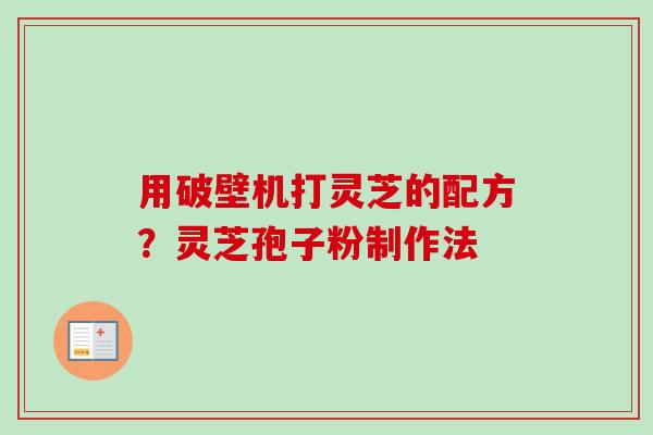 用破壁机打灵芝的配方？灵芝孢子粉制作法