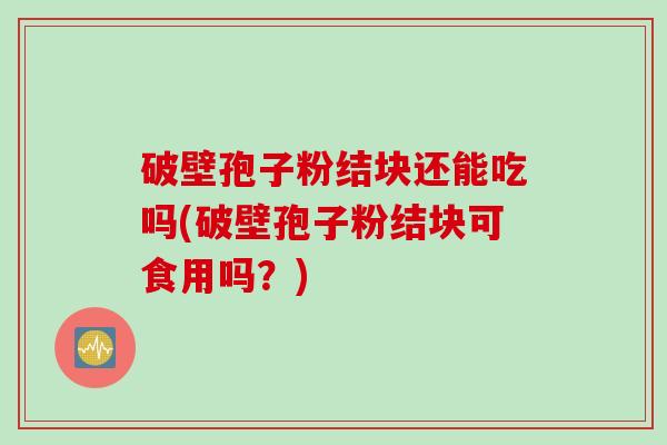 破壁孢子粉结块还能吃吗(破壁孢子粉结块可食用吗?) 破壁孢子粉结块还能吃吗(破壁孢子粉结块可食用吗?)