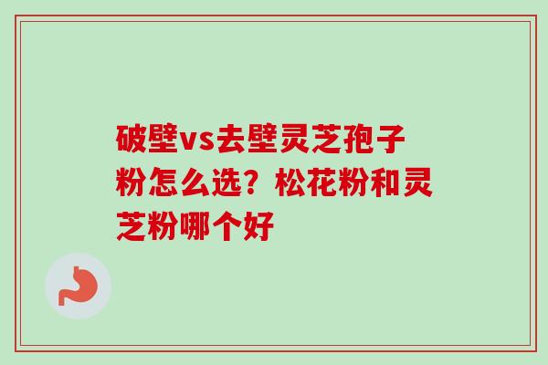 破壁vs去壁灵芝孢子粉怎么选?松花粉和灵芝粉哪个好 破壁vs去壁灵芝孢子粉怎么选?松花粉和灵芝粉哪个好