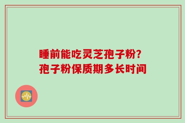 睡前能吃灵芝孢子粉？孢子粉保质期多长时间