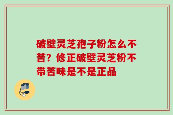破壁灵芝孢子粉怎么不苦？修正破壁灵芝粉不带苦味是不是正品