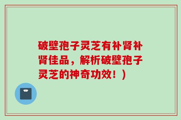 破壁孢子灵芝有补补佳品,解析破壁孢子灵芝的神奇功效!) 破壁孢子灵芝有补补佳品,解析破壁孢子灵芝的神奇功效!)