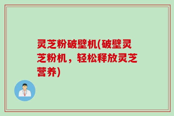 灵芝粉破壁机(破壁灵芝粉机，轻松释放灵芝营养)