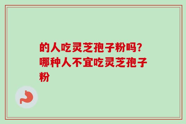 的人吃灵芝孢子粉吗？哪种人不宜吃灵芝孢子粉