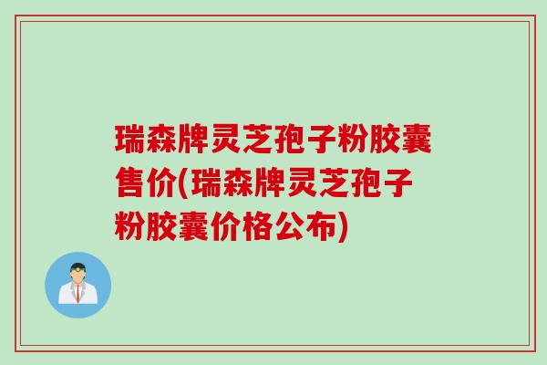 瑞森牌灵芝孢子粉胶囊售价(瑞森牌灵芝孢子粉胶囊价格公布)
