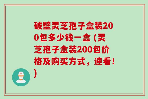 破壁灵芝孢子盒装200包多少钱一盒 (灵芝孢子盒装200包价格及购买方式，速看！)