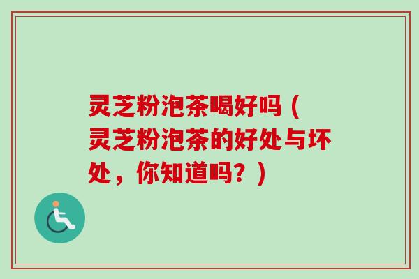 灵芝粉泡茶喝好吗 (灵芝粉泡茶的好处与坏处，你知道吗？)