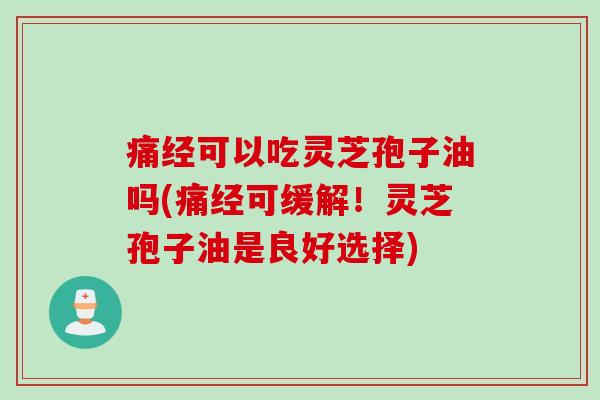 痛经可以吃灵芝孢子油吗(痛经可缓解!灵芝孢子油是良好选择) 痛经可以吃灵芝孢子油吗(痛经可缓解!灵芝孢子油是良好选择)