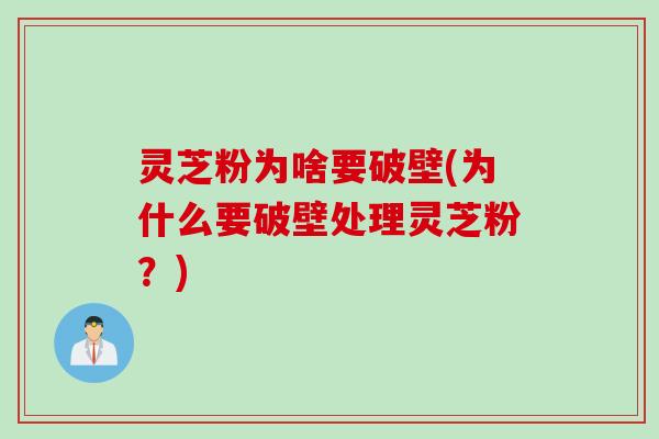 灵芝粉为啥要破壁(为什么要破壁处理灵芝粉？)