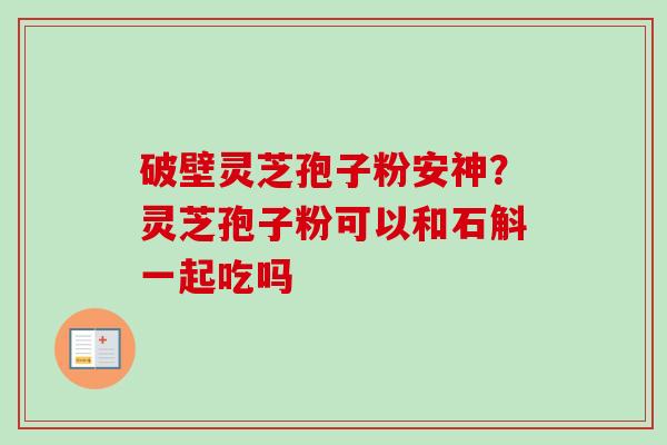 破壁灵芝孢子粉安神？灵芝孢子粉可以和石斛一起吃吗