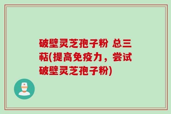 破壁灵芝孢子粉 总三萜(提高免疫力，尝试破壁灵芝孢子粉)