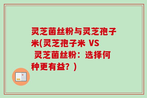 灵芝菌丝粉与灵芝孢子米(灵芝孢子米 VS 灵芝菌丝粉：选择何种更有益？)
