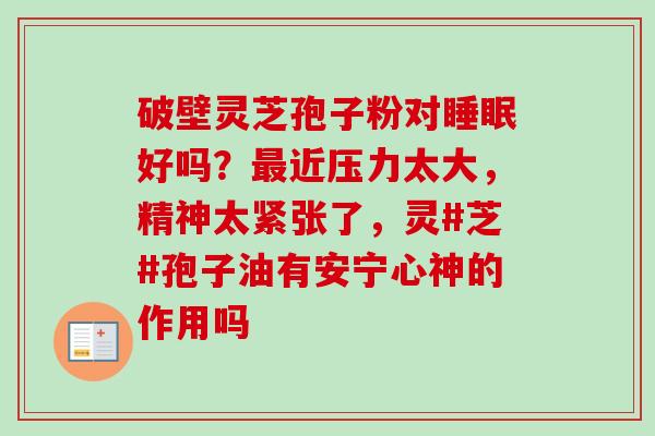 破壁灵芝孢子粉对睡眠好吗？最近压力太大，精神太紧张了，灵#芝#孢子油有安宁心神的作用吗