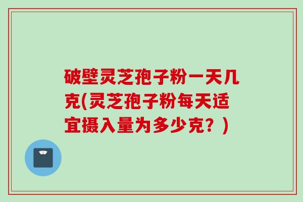 破壁灵芝孢子粉一天几克(灵芝孢子粉每天适宜摄入量为多少克？)