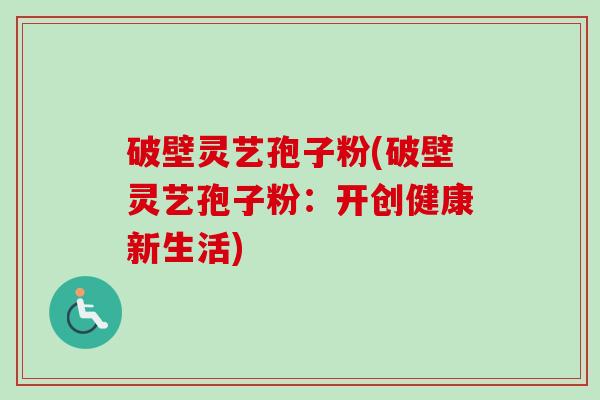 破壁灵艺孢子粉(破壁灵艺孢子粉：开创健康新生活)