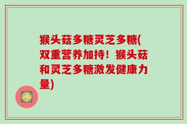 猴头菇多糖灵芝多糖(双重营养加持！猴头菇和灵芝多糖激发健康力量)