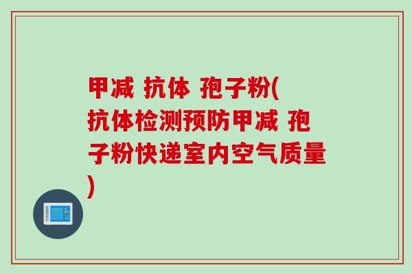 甲减 抗体 孢子粉(抗体检测预防甲减 孢子粉快递室内空气质量)