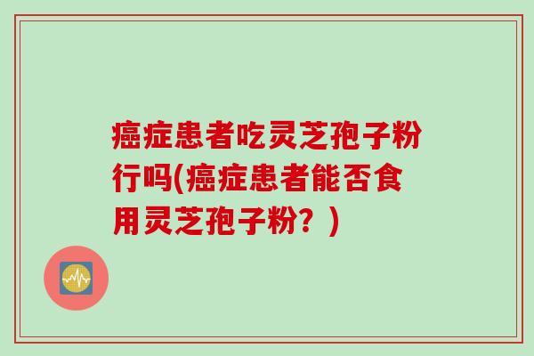 癌症患者吃灵芝孢子粉行吗(癌症患者能否食用灵芝孢子粉？)