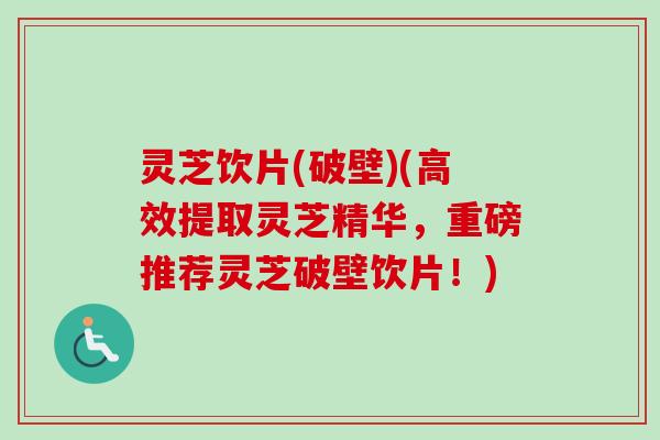 灵芝饮片(破壁)(高效提取灵芝精华，重磅推荐灵芝破壁饮片！)