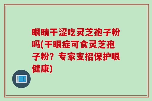 眼睛干涩吃灵芝孢子粉吗(干眼症可食灵芝孢子粉？专家支招保护眼健康)