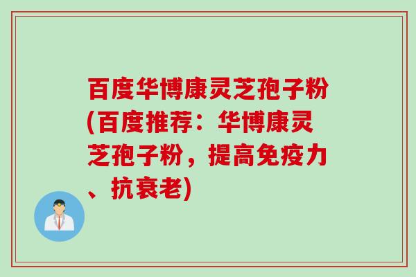 百度华博康灵芝孢子粉(百度推荐:华博康灵芝孢子粉,提高免疫力、抗) 百度华博康灵芝孢子粉(百度推荐:华博康灵芝孢子粉,提高免疫力、抗)