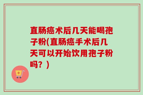 直肠术后几天能喝孢子粉(直肠手术后几天可以开始饮用孢子粉吗?) 直肠术后几天能喝孢子粉(直肠手术后几天可以开始饮用孢子粉吗?)
