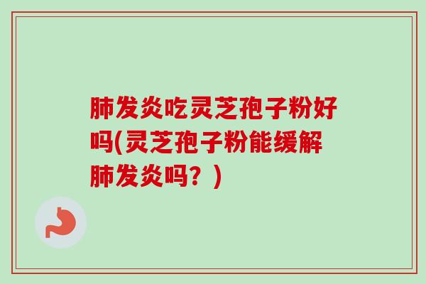 肺发炎吃灵芝孢子粉好吗(灵芝孢子粉能缓解肺发炎吗？)