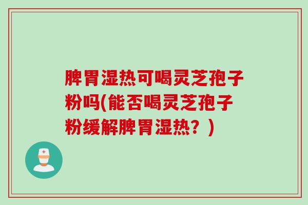 脾胃湿热可喝灵芝孢子粉吗(能否喝灵芝孢子粉缓解脾胃湿热？)