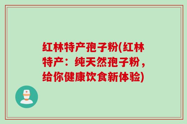 红林特产孢子粉(红林特产：纯天然孢子粉，给你健康饮食新体验)