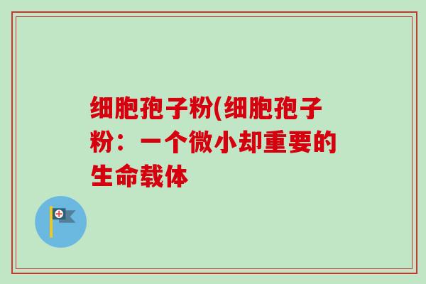 细胞孢子粉(细胞孢子粉：一个微小却重要的生命载体
