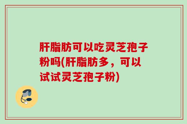 肝脂肪可以吃灵芝孢子粉吗(肝脂肪多，可以试试灵芝孢子粉)