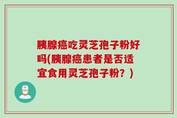 胰腺癌吃灵芝孢子粉好吗(胰腺癌患者是否适宜食用灵芝孢子粉？)