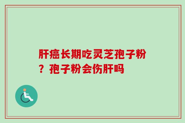 肝癌长期吃灵芝孢子粉？孢子粉会伤肝吗