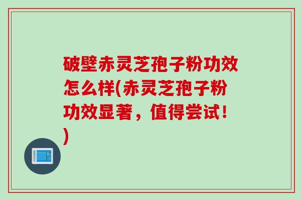 破壁赤灵芝孢子粉功效怎么样(赤灵芝孢子粉功效显著，值得尝试！)