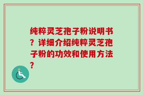 纯粹灵芝孢子粉说明书？详细介绍纯粹灵芝孢子粉的功效和使用方法？