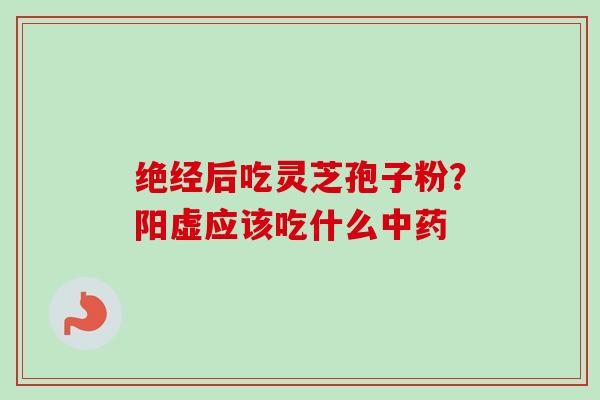 绝经后吃灵芝孢子粉？阳虚应该吃什么中药