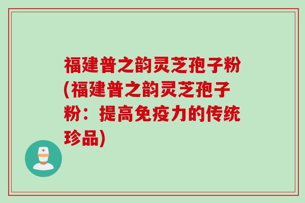 福建普之韵灵芝孢子粉(福建普之韵灵芝孢子粉：提高免疫力的传统珍品)