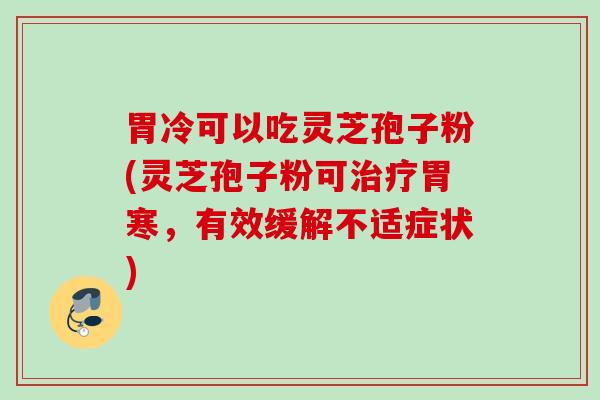 胃冷可以吃灵芝孢子粉(灵芝孢子粉可治疗胃寒，有效缓解不适症状)