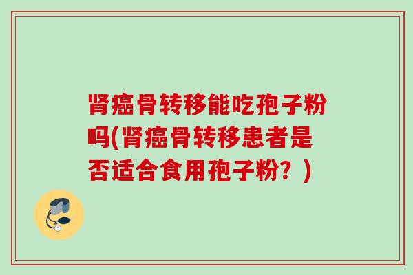肾癌骨转移能吃孢子粉吗(肾癌骨转移患者是否适合食用孢子粉？)