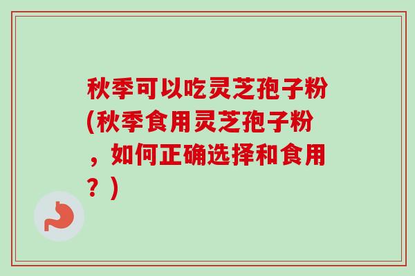 秋季可以吃灵芝孢子粉(秋季食用灵芝孢子粉，如何正确选择和食用？)