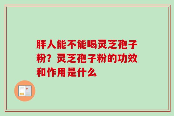 胖人能不能喝灵芝孢子粉？灵芝孢子粉的功效和作用是什么
