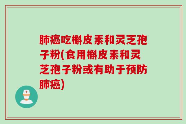 肺癌吃槲皮素和灵芝孢子粉(食用槲皮素和灵芝孢子粉或有助于预防肺癌)