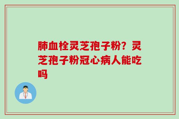 肺血栓灵芝孢子粉？灵芝孢子粉冠心病人能吃吗