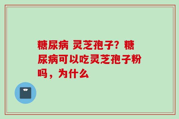 糖尿病 灵芝孢子？糖尿病可以吃灵芝孢子粉吗，为什么