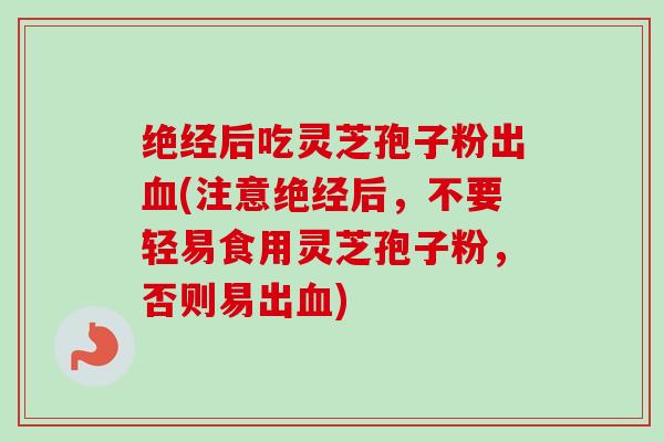绝经后吃灵芝孢子粉出血(注意绝经后，不要轻易食用灵芝孢子粉，否则易出血)