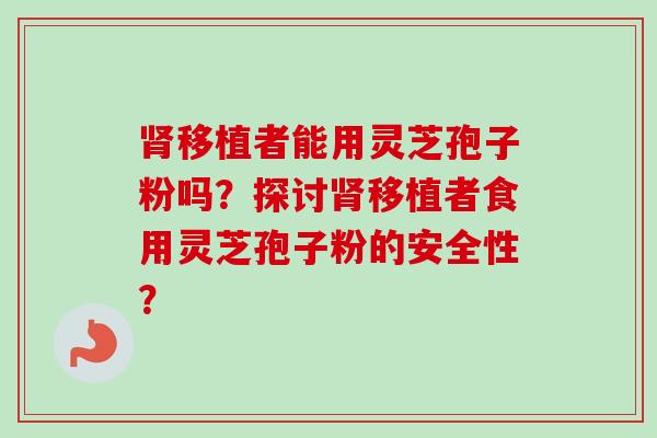 肾移植者能用灵芝孢子粉吗？探讨肾移植者食用灵芝孢子粉的安全性？