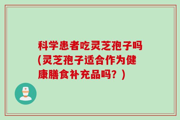 科学患者吃灵芝孢子吗(灵芝孢子适合作为健康膳食补充品吗？)