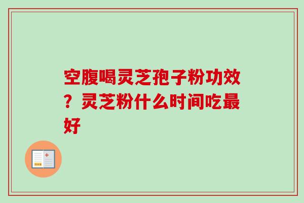 空腹喝灵芝孢子粉功效?灵芝粉什么时间吃好 空腹喝灵芝孢子粉功效?灵芝粉什么时间吃好