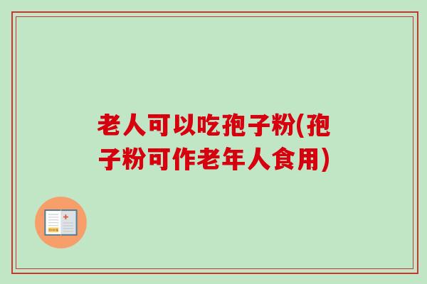 老人可以吃孢子粉(孢子粉可作老年人食用)
