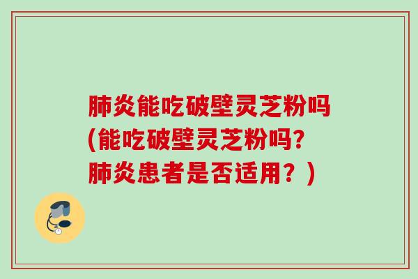 肺炎能吃破壁灵芝粉吗(能吃破壁灵芝粉吗？肺炎患者是否适用？)